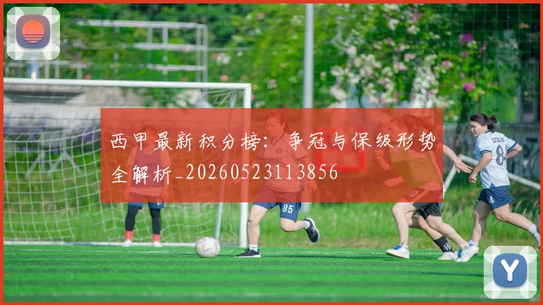 西甲最新积分榜：争冠与保级形势全解析_20260523113856