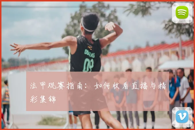 法甲观赛指南：如何收看直播与精彩集锦