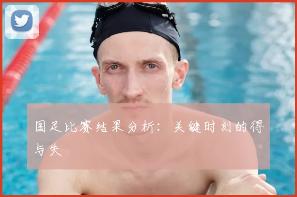 国足比赛结果分析：关键时刻的得与失