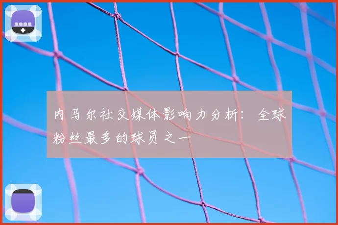 内马尔社交媒体影响力分析：全球粉丝最多的球员之一