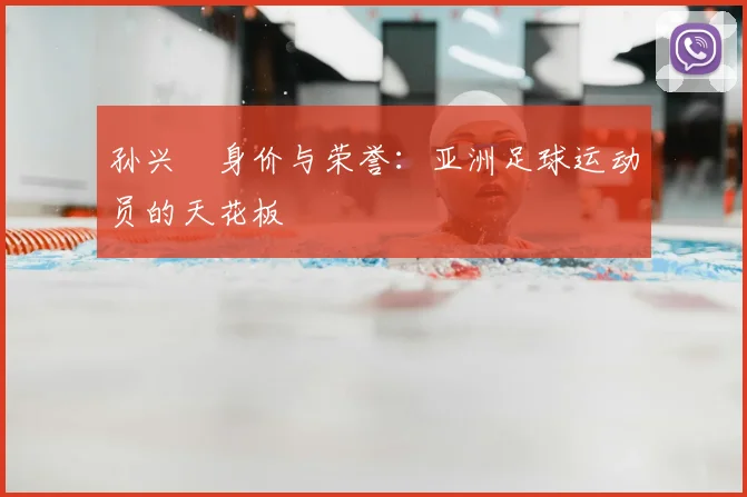 孙兴慜身价与荣誉:亚洲足球运动员的天花板