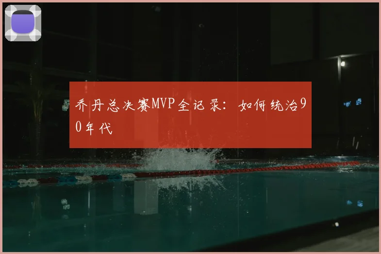 乔丹总决赛MVP全记录：如何统治90年代