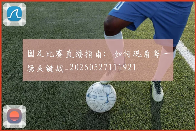 国足比赛直播指南：如何观看每一场关键战_20260527111921