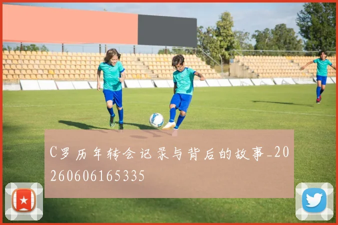 C罗历年转会记录与背后的故事_20260606165335