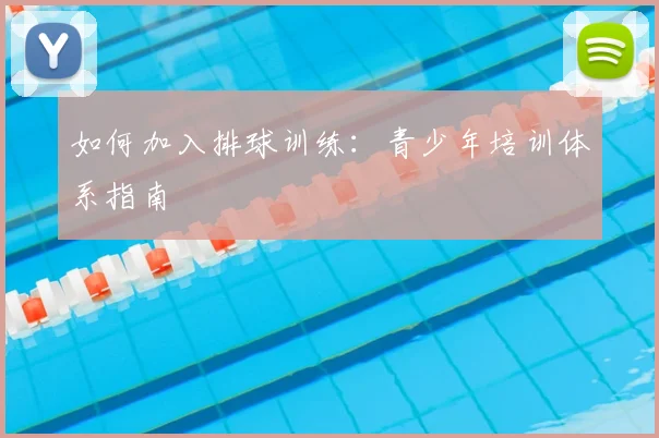 如何加入排球训练:青少年培训体系指南