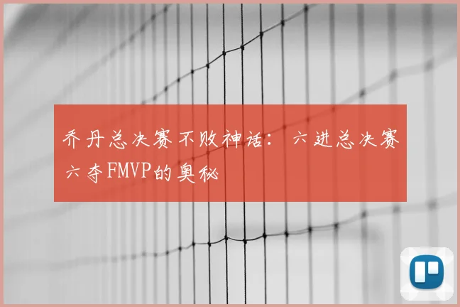 乔丹总决赛不败神话：六进总决赛六夺FMVP的奥秘