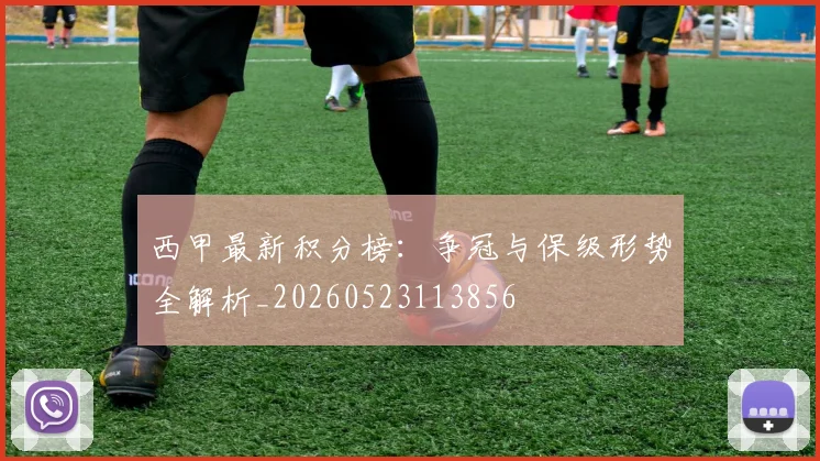 西甲最新积分榜：争冠与保级形势全解析_20260523113856