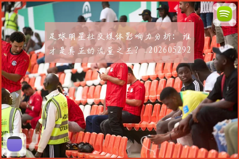 足球明星社交媒体影响力分析：谁才是真正的流量之王？_20260529200852