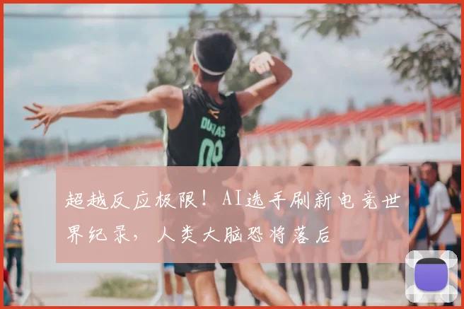 超越反应极限！AI选手刷新电竞世界纪录，人类大脑恐将落后
