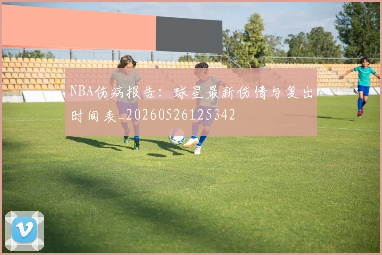 NBA伤病报告：球星最新伤情与复出时间表_20260526125342