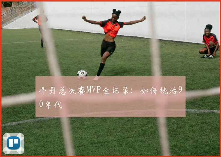 乔丹总决赛MVP全记录:如何统治90年代