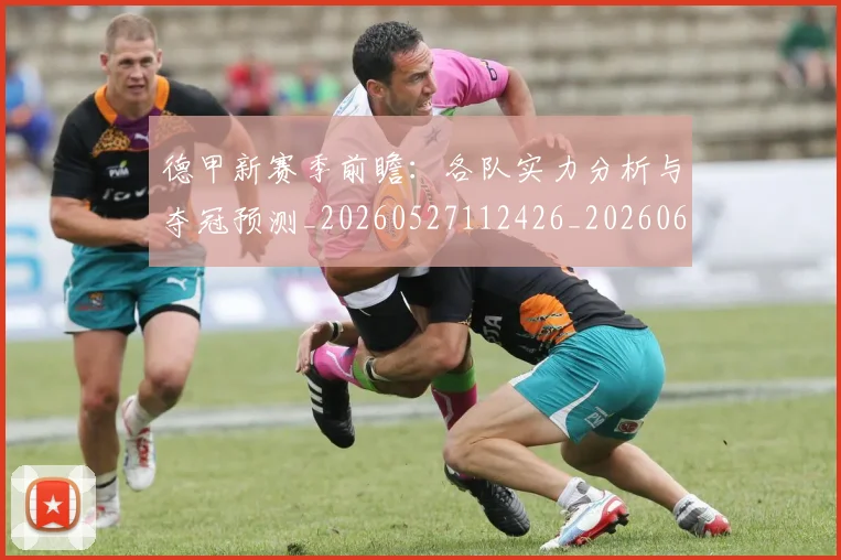德甲新赛季前瞻：各队实力分析与夺冠预测_20260527112426_20260609191310