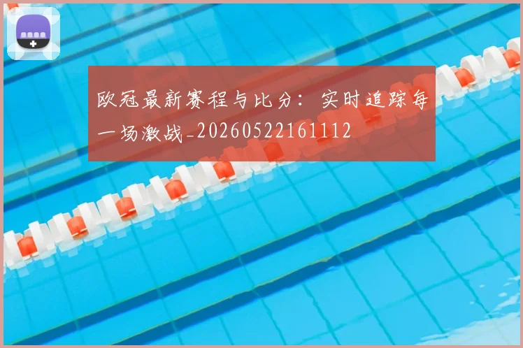 欧冠最新赛程与比分：实时追踪每一场激战_20260522161112