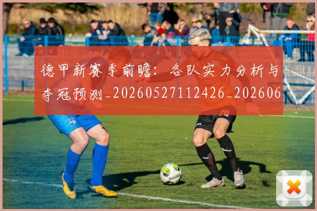 德甲新赛季前瞻:各队实力分析与夺冠预测_20260527112426_20260609191310
