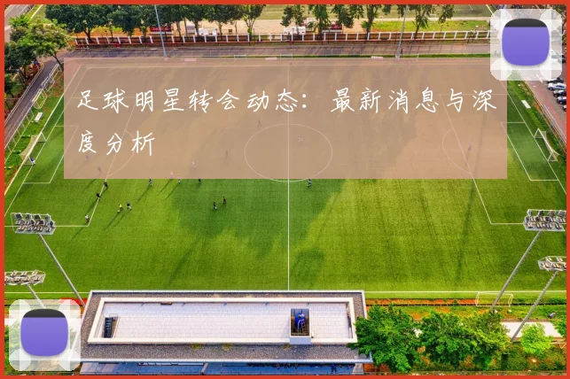 足球明星转会动态：最新消息与深度分析
