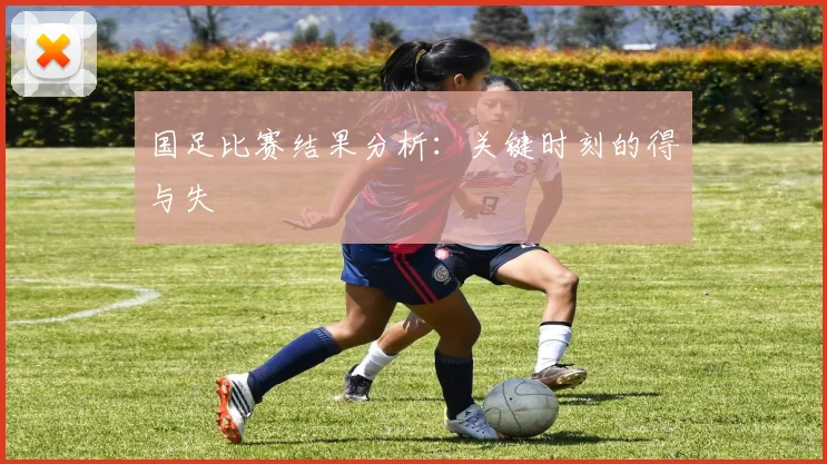 国足比赛结果分析：关键时刻的得与失
