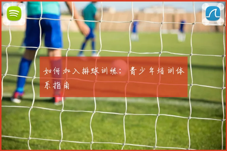如何加入排球训练：青少年培训体系指南