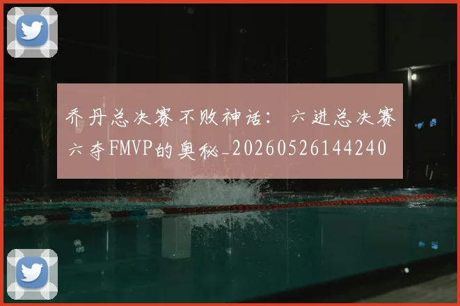 乔丹总决赛不败神话：六进总决赛六夺FMVP的奥秘_20260526144240