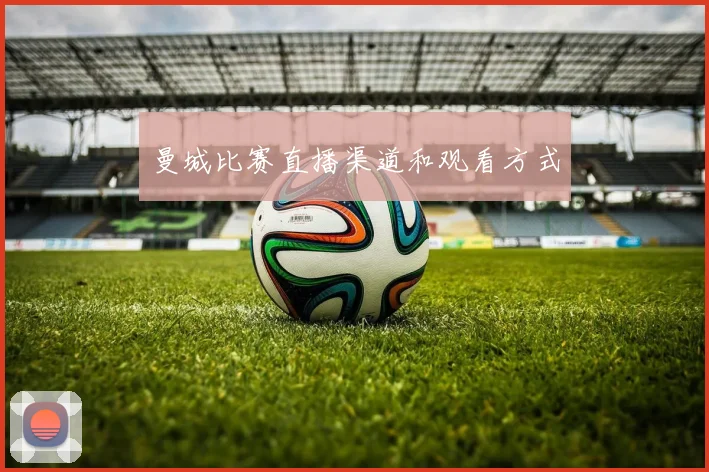 曼城比赛直播渠道和观看方式