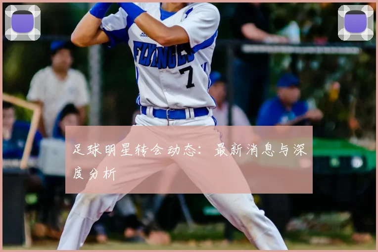 足球明星转会动态：最新消息与深度分析