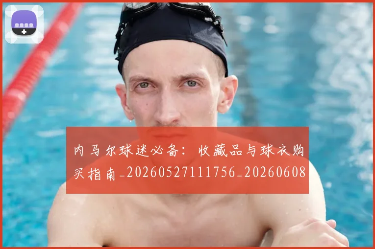 内马尔球迷必备：收藏品与球衣购买指南_20260527111756_20260608142638